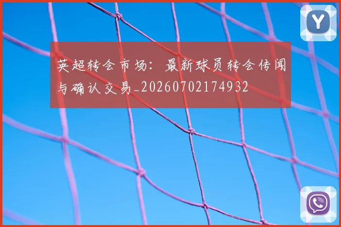 英超转会市场：最新球员转会传闻与确认交易_20260702174932