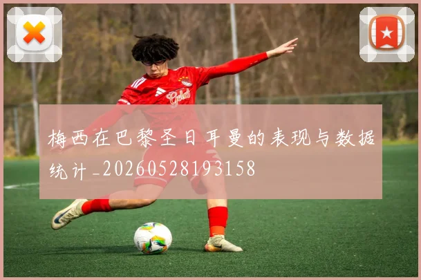 梅西在巴黎圣日耳曼的表现与数据统计_20260528193158