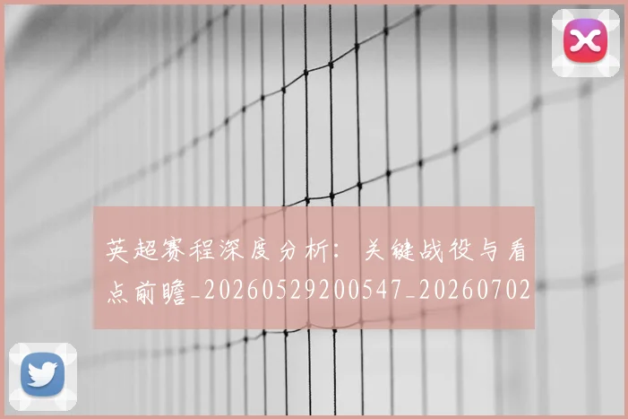 英超赛程深度分析：关键战役与看点前瞻_20260529200547_20260702174731