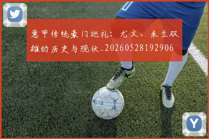 意甲传统豪门巡礼:尤文、米兰双雄的历史与现状_20260528192906