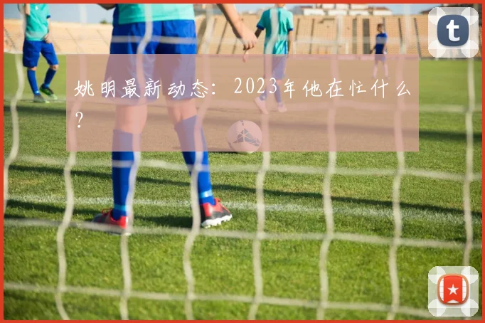 姚明最新动态：2023年他在忙什么？