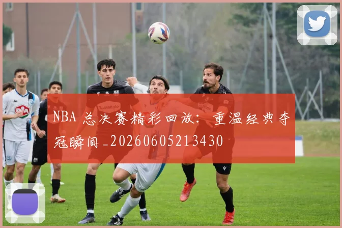 NBA 总决赛精彩回放:重温经典夺冠瞬间_20260605213430