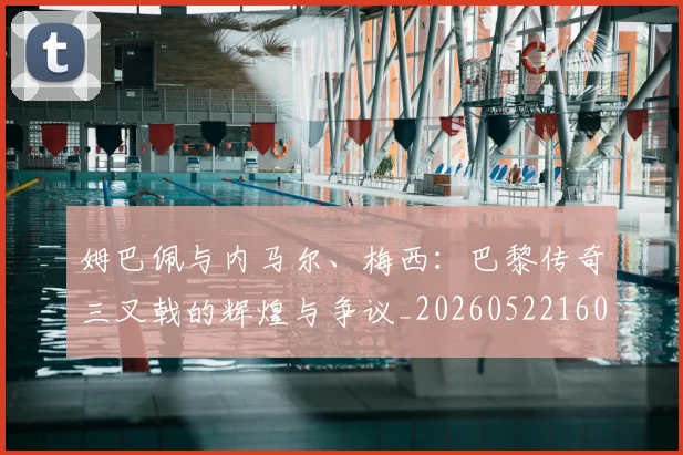 姆巴佩与内马尔、梅西:巴黎传奇三叉戟的辉煌与争议_20260522160530