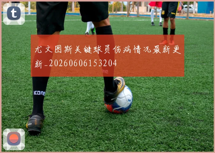尤文图斯关键球员伤病情况最新更新_20260606153204