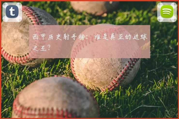 西甲历史射手榜：谁是真正的进球之王？