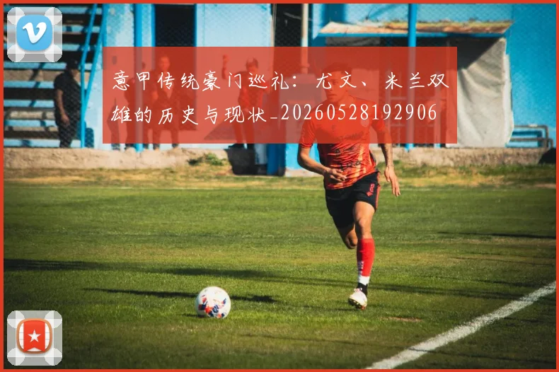 意甲传统豪门巡礼：尤文、米兰双雄的历史与现状_20260528192906