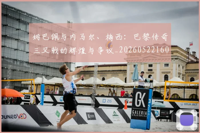 姆巴佩与内马尔、梅西：巴黎传奇三叉戟的辉煌与争议_20260522160530