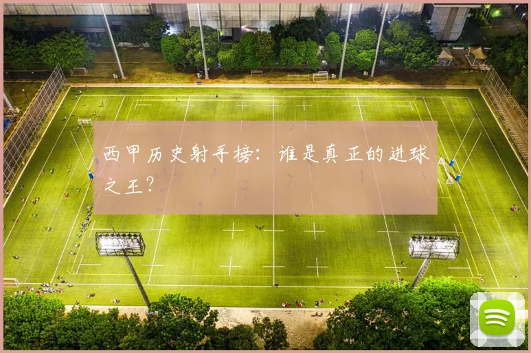 西甲历史射手榜:谁是真正的进球之王?