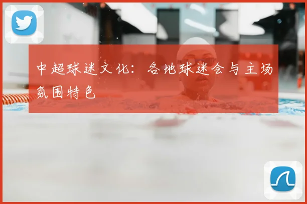 中超球迷文化：各地球迷会与主场氛围特色