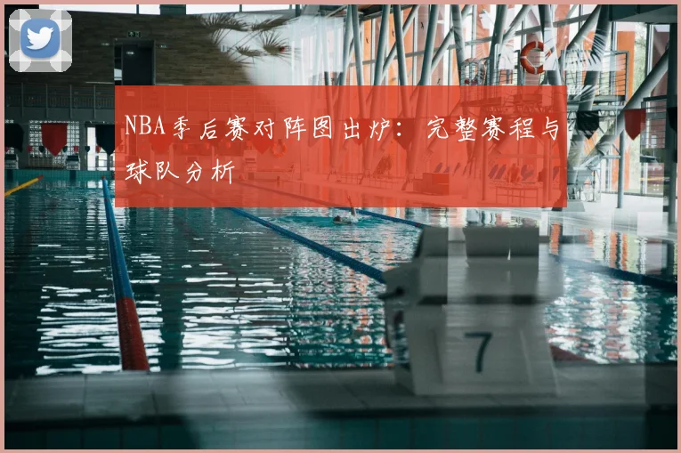 NBA季后赛对阵图出炉：完整赛程与球队分析