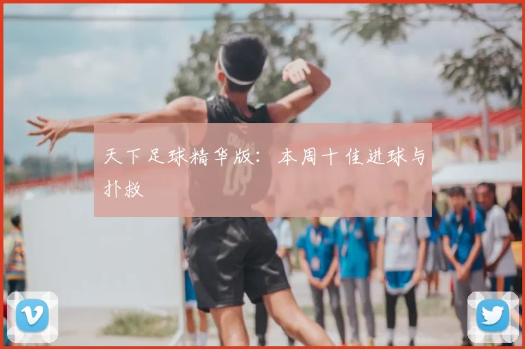 天下足球精华版：本周十佳进球与扑救
