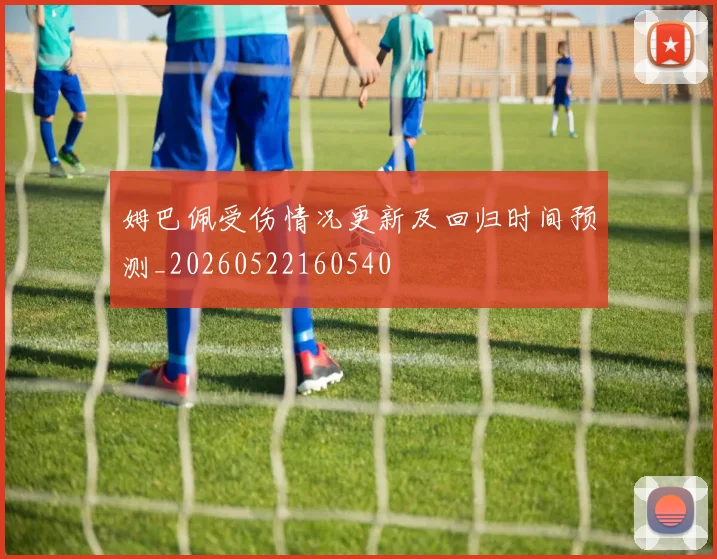 姆巴佩受伤情况更新及回归时间预测_20260522160540