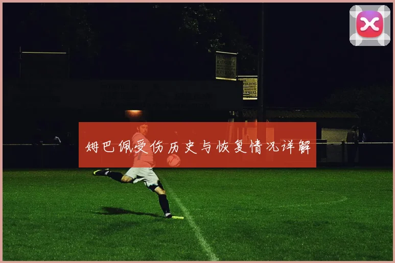 姆巴佩受伤历史与恢复情况详解