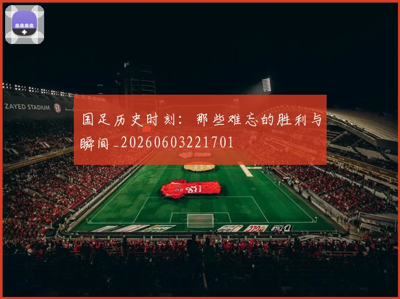 国足历史时刻：那些难忘的胜利与瞬间_20260603221701