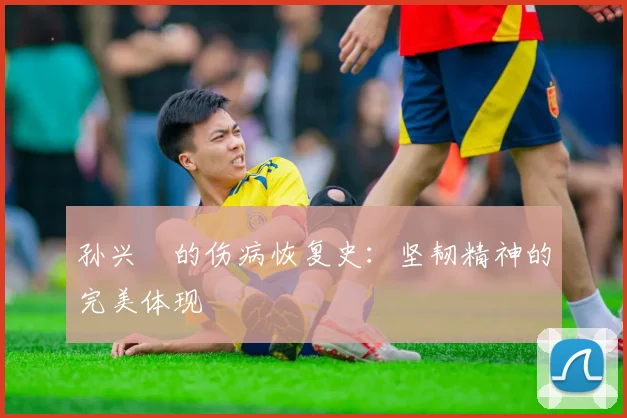 孙兴慜的伤病恢复史：坚韧精神的完美体现
