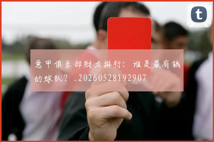 意甲俱乐部财力排行:谁是最有钱的球队?_20260528192907
