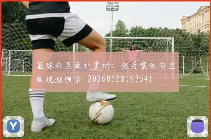 篮球公园设计赏析：优秀案例与空间规划理念_20260528193641