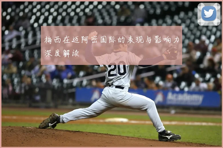 梅西在迈阿密国际的表现与影响力深度解读