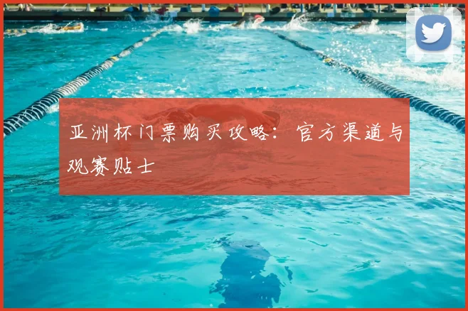 亚洲杯门票购买攻略：官方渠道与观赛贴士