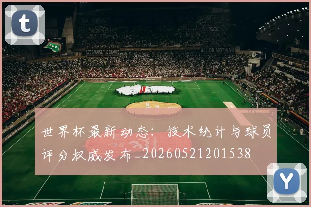 世界杯最新动态：技术统计与球员评分权威发布_20260521201538
