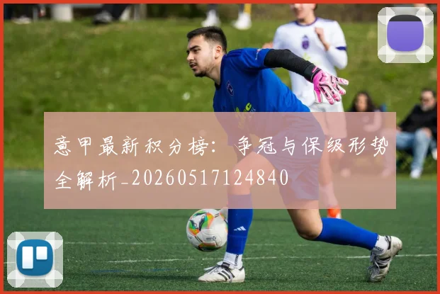 意甲最新积分榜：争冠与保级形势全解析_20260517124840
