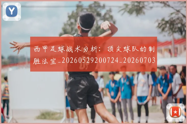 西甲足球战术分析：顶尖球队的制胜法宝_20260529200724_20260703181927