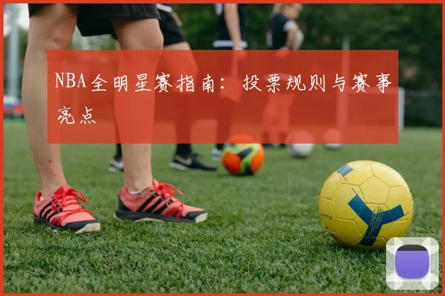 NBA全明星赛指南:投票规则与赛事亮点