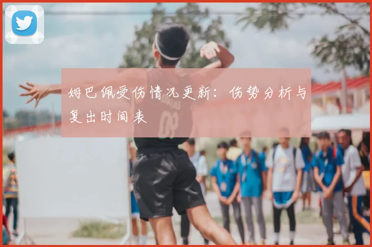 姆巴佩受伤情况更新：伤势分析与复出时间表