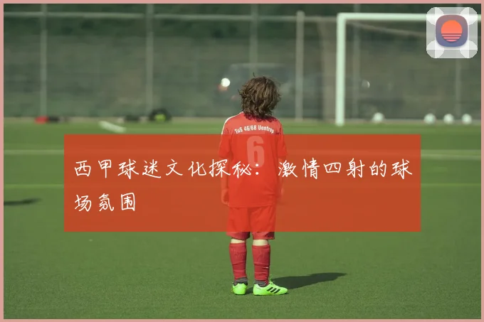 西甲球迷文化探秘：激情四射的球场氛围