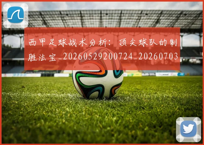 西甲足球战术分析:顶尖球队的制胜法宝_20260529200724_20260703181927