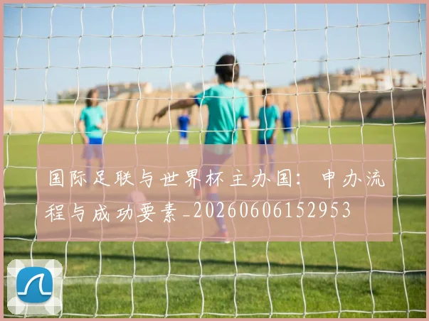 国际足联与世界杯主办国：申办流程与成功要素_20260606152953