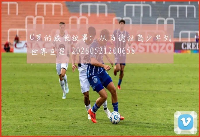 C罗的成长故事：从马德拉岛少年到世界巨星_20260521200658