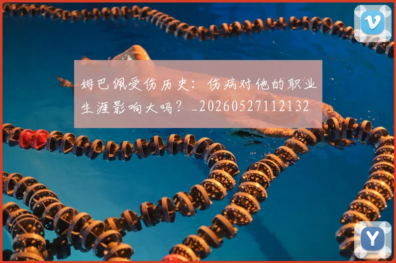 姆巴佩受伤历史：伤病对他的职业生涯影响大吗？_20260527112132