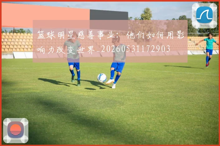 篮球明星慈善事业:他们如何用影响力改变世界_20260531172903