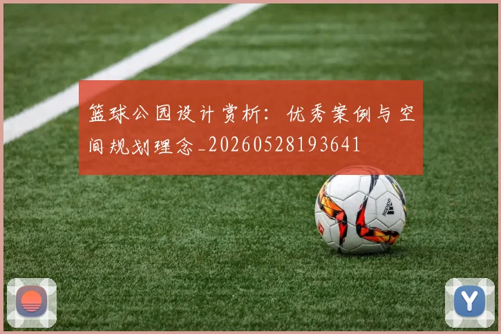 篮球公园设计赏析：优秀案例与空间规划理念_20260528193641