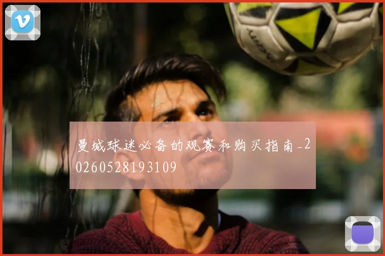 曼城球迷必备的观赛和购买指南_20260528193109